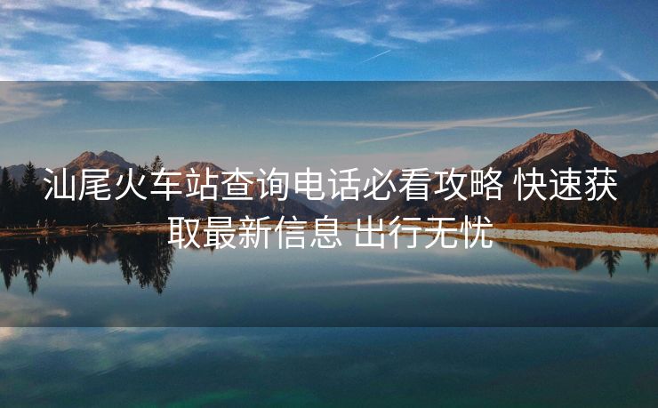 汕尾火車站查詢電話必看攻略 快速獲取最新信息 出行無憂 汕尾火車站查詢電話必看攻略 快速獲取最新信息 出行無憂