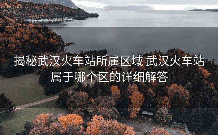 揭秘武漢火車站所屬區(qū)域 武漢火車站屬于哪個(gè)區(qū)的詳細(xì)解答