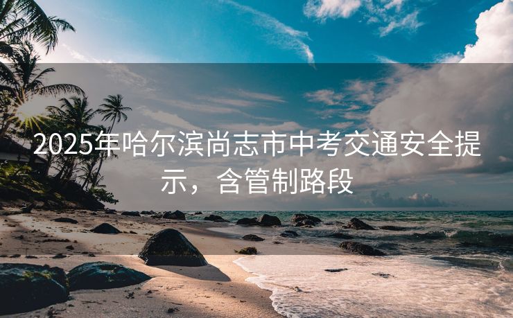2025年哈爾濱尚志市中考交通安全提示，含管制路段