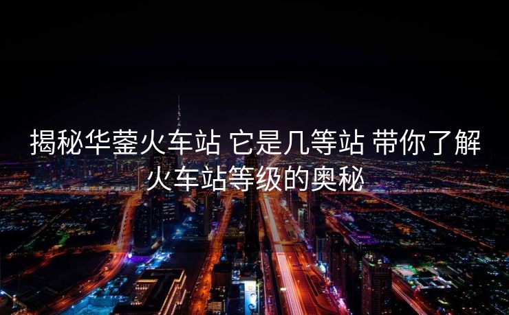 揭秘華鎣火車站 它是幾等站 帶你了解火車站等級的奧秘