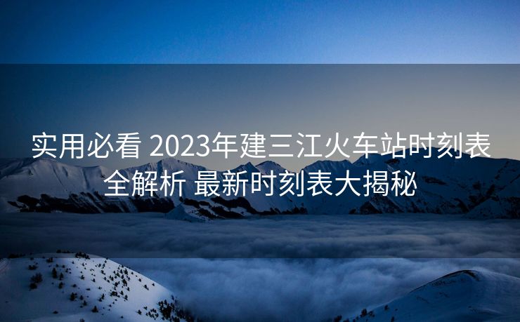 實用必看 2023年建三江火車站時刻表全解析 最新時刻表大揭秘
