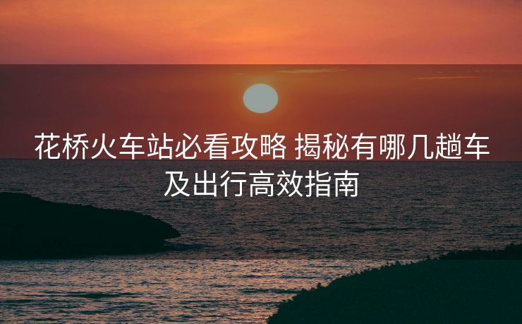 花橋火車站必看攻略 揭秘有哪幾趟車及出行高效指南