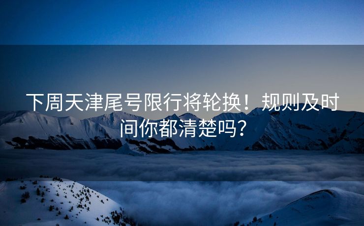 下周天津尾號限行將輪換！規(guī)則及時間你都清楚嗎？