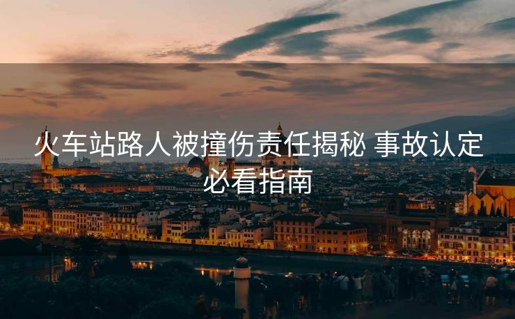 火車站路人被撞傷責(zé)任揭秘 事故認(rèn)定必看指南