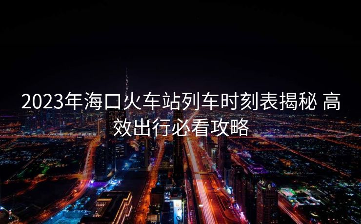 2023年?？诨疖囌玖熊嚂r刻表揭秘 高效出行必看攻略