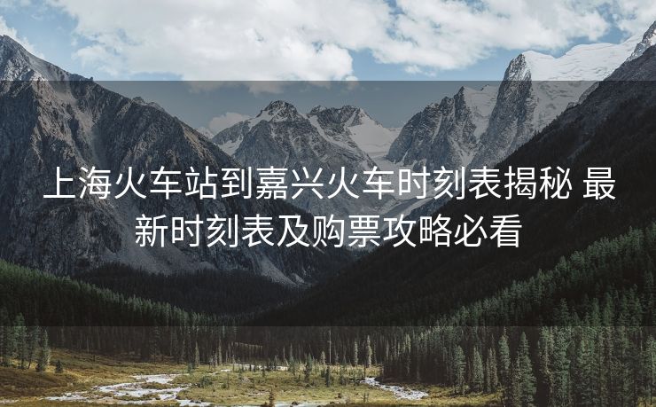 上?；疖囌镜郊闻d火車時(shí)刻表揭秘 最新時(shí)刻表及購票攻略必看