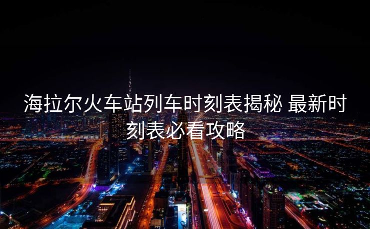 海拉爾火車(chē)站列車(chē)時(shí)刻表揭秘 最新時(shí)刻表必看攻略