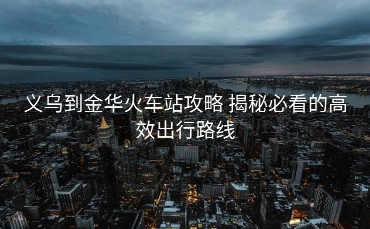 義烏到金華火車站攻略 揭秘必看的高效出行路線