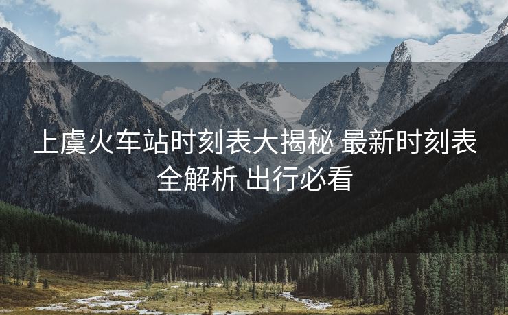 上虞火車站時(shí)刻表大揭秘 最新時(shí)刻表全解析 出行必看
