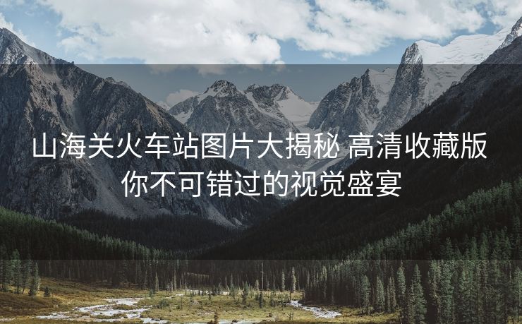 山海關(guān)火車站圖片大揭秘 高清收藏版 你不可錯過的視覺盛宴