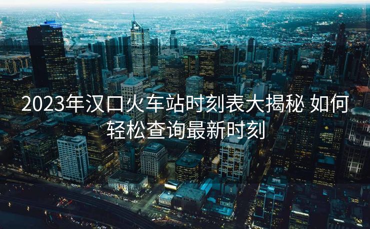2023年漢口火車(chē)站時(shí)刻表大揭秘 如何輕松查詢最新時(shí)刻