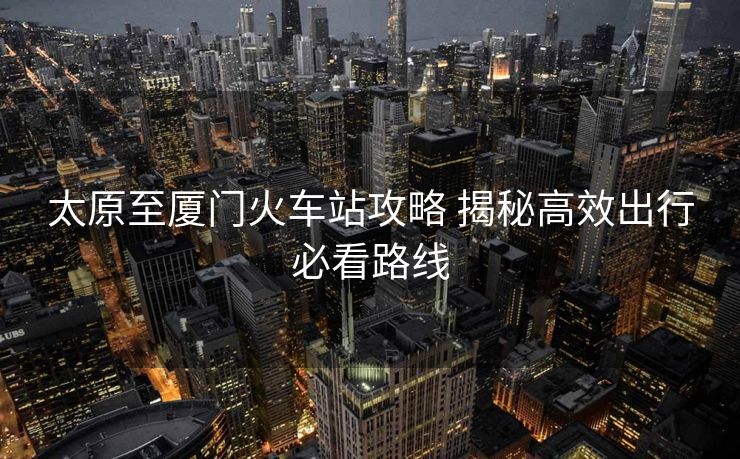 太原至廈門火車站攻略 揭秘高效出行必看路線