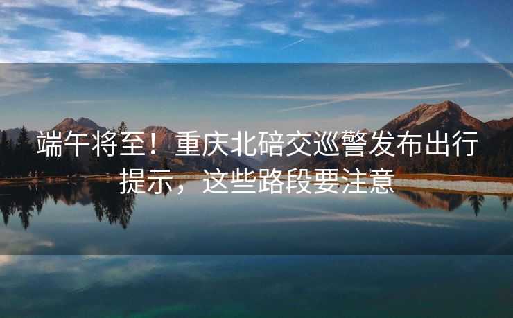 端午將至！重慶北碚交巡警發(fā)布出行提示，這些路段要注意