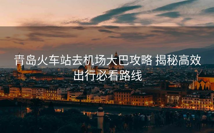 青島火車站去機(jī)場(chǎng)大巴攻略 揭秘高效出行必看路線