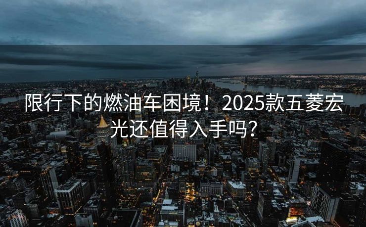 限行下的燃油車?yán)Ь常?025款五菱宏光還值得入手嗎？