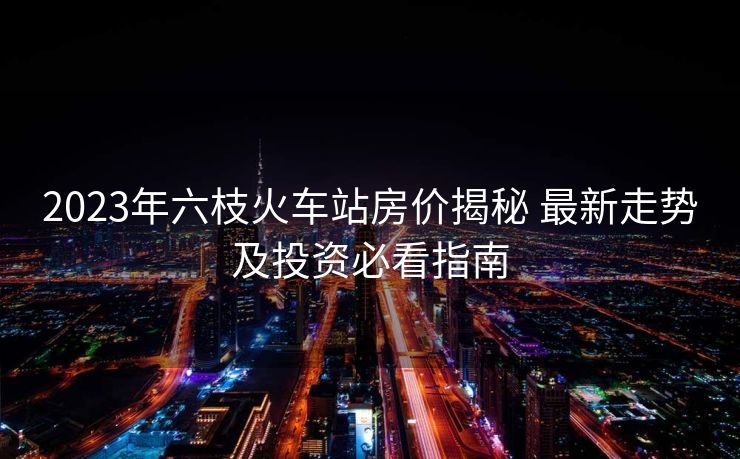 2023年六枝火車站房價揭秘 最新走勢及投資必看指南