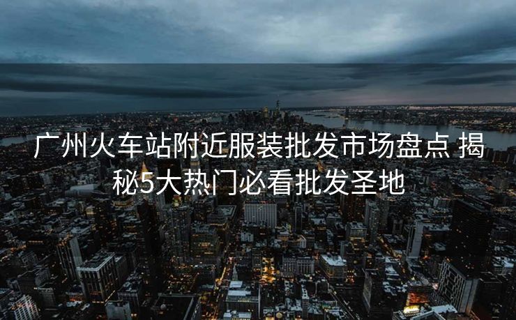 廣州火車站附近服裝批發(fā)市場盤點 揭秘5大熱門必看批發(fā)圣地