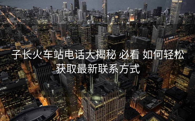 子長(zhǎng)火車站電話大揭秘 必看 如何輕松獲取最新聯(lián)系方式