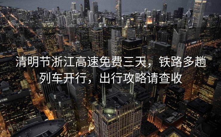 清明節(jié)浙江高速免費三天，鐵路多趟列車開行，出行攻略請查收