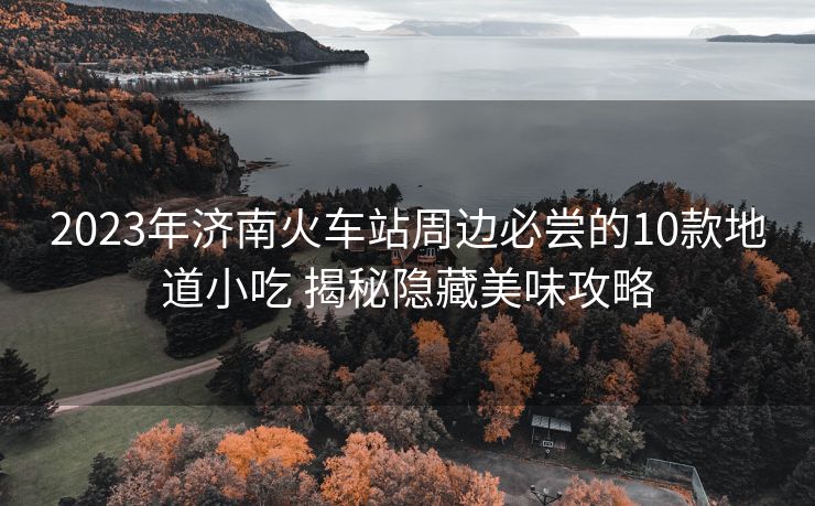 2023年濟南火車站周邊必嘗的10款地道小吃 揭秘隱藏美味攻略