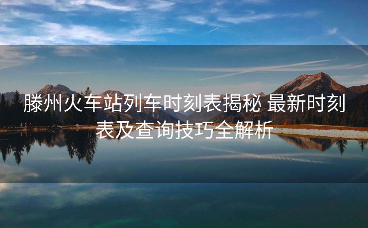 滕州火車(chē)站列車(chē)時(shí)刻表揭秘 最新時(shí)刻表及查詢(xún)技巧全解析