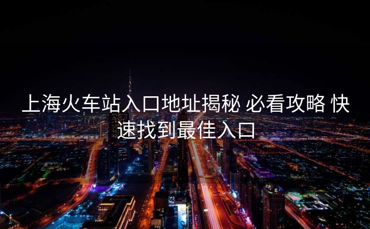 上海火車站入口地址揭秘 必看攻略 快速找到最佳入口