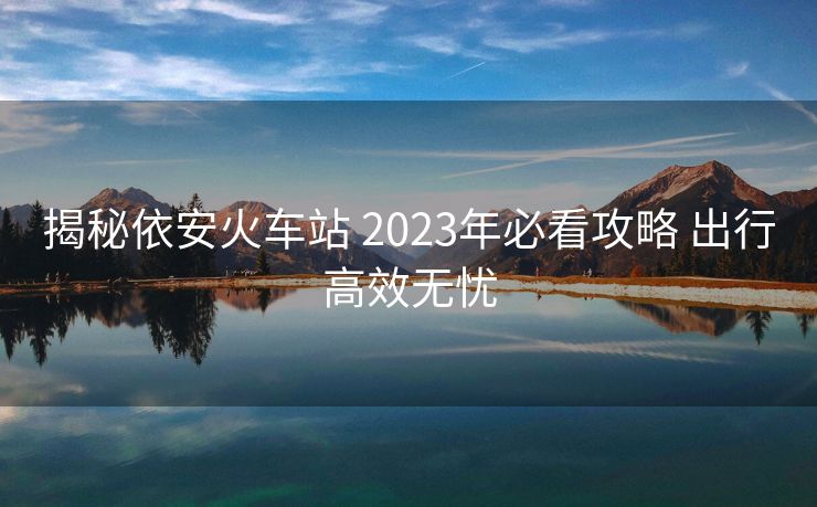 揭秘依安火車站 2023年必看攻略 出行高效無(wú)憂