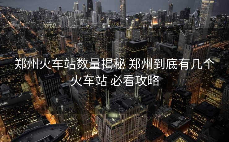 鄭州火車站數(shù)量揭秘 鄭州到底有幾個(gè)火車站 必看攻略 鄭州火車站數(shù)量揭秘 鄭州到底有幾個(gè)火車站 必看攻略