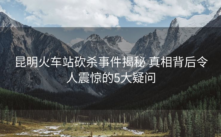 昆明火車站砍殺事件揭秘 真相背后令人震驚的5大疑問