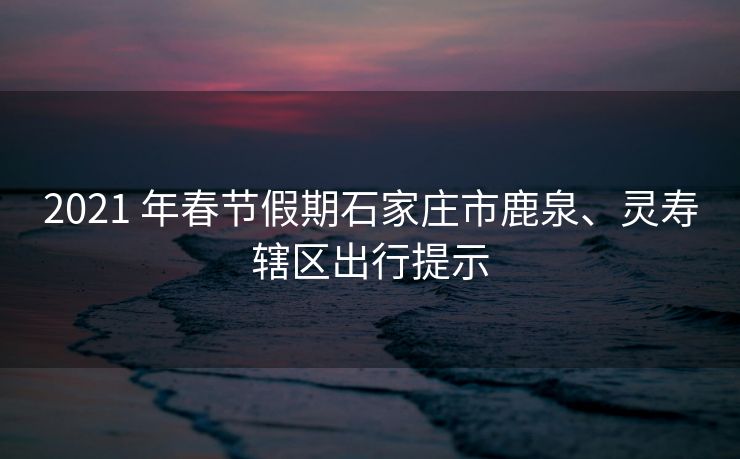 2021 年春節(jié)假期石家莊市鹿泉、靈壽轄區(qū)出行提示