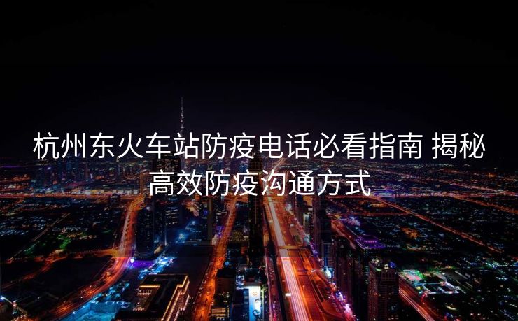 杭州東火車站防疫電話必看指南 揭秘高效防疫溝通方式 杭州東火車站防疫電話必看指南 揭秘高效防疫溝通方式