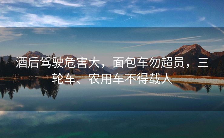 酒后駕駛危害大，面包車勿超員，三輪車、農(nóng)用車不得載人