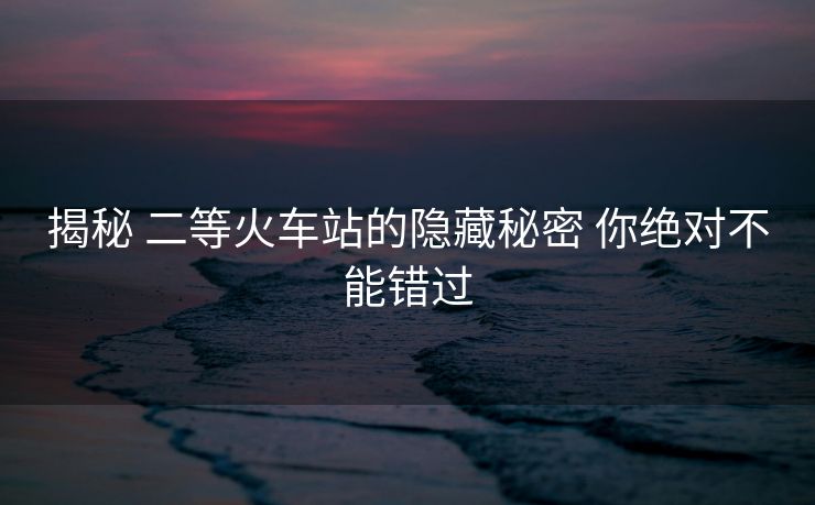 揭秘 二等火車站的隱藏秘密 你絕對(duì)不能錯(cuò)過(guò)