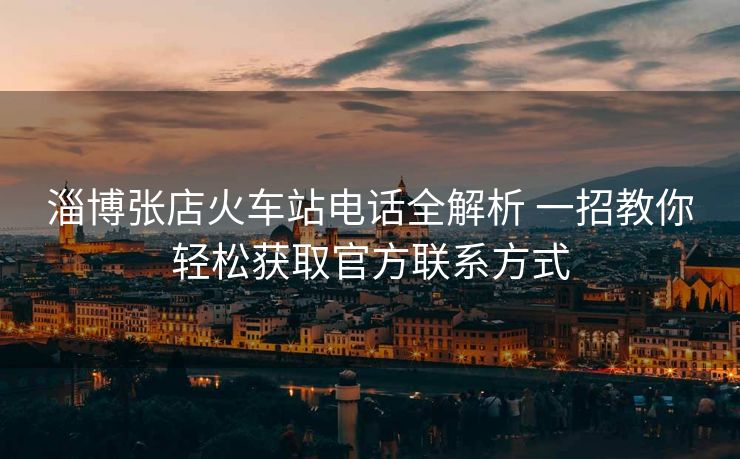 淄博張店火車站電話全解析 一招教你輕松獲取官方聯(lián)系方式 淄博張店火車站電話全解析 一招教你輕松獲取官方聯(lián)系方式