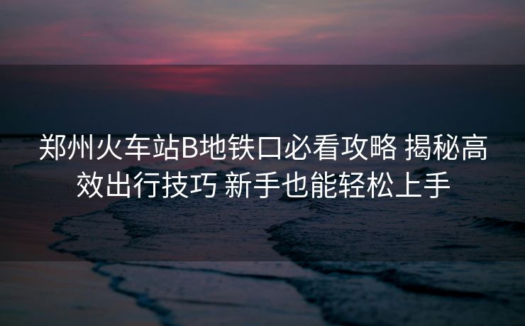 鄭州火車(chē)站B地鐵口必看攻略 揭秘高效出行技巧 新手也能輕松上手 鄭州火車(chē)站B地鐵口必看攻略 揭秘高效出行技巧 新手也能輕松上手