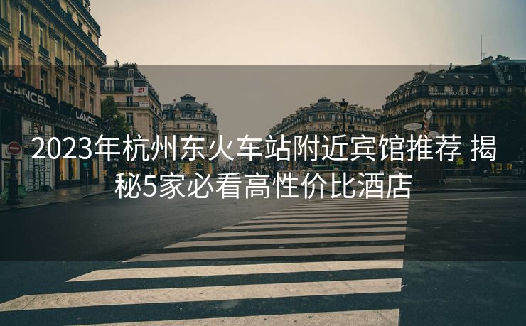 2023年杭州東火車站附近賓館推薦 揭秘5家必看高性價比酒店