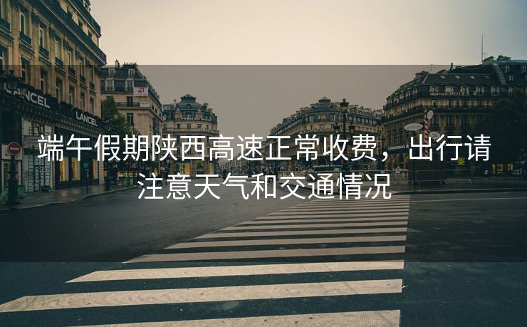 端午假期陜西高速正常收費(fèi)，出行請注意天氣和交通情況