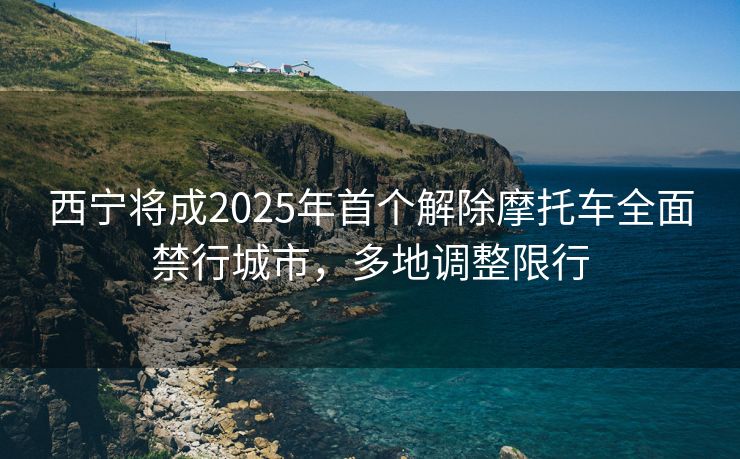 西寧將成2025年首個(gè)解除摩托車全面禁行城市，多地調(diào)整限行