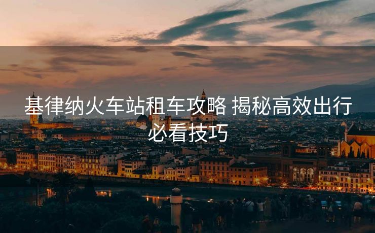 基律納火車站租車攻略 揭秘高效出行必看技巧