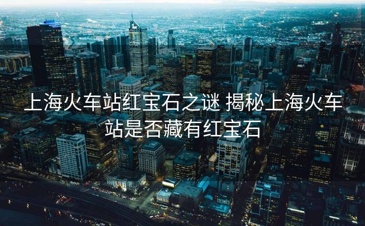 上?；疖囌炯t寶石之謎 揭秘上?；疖囌臼欠癫赜屑t寶石