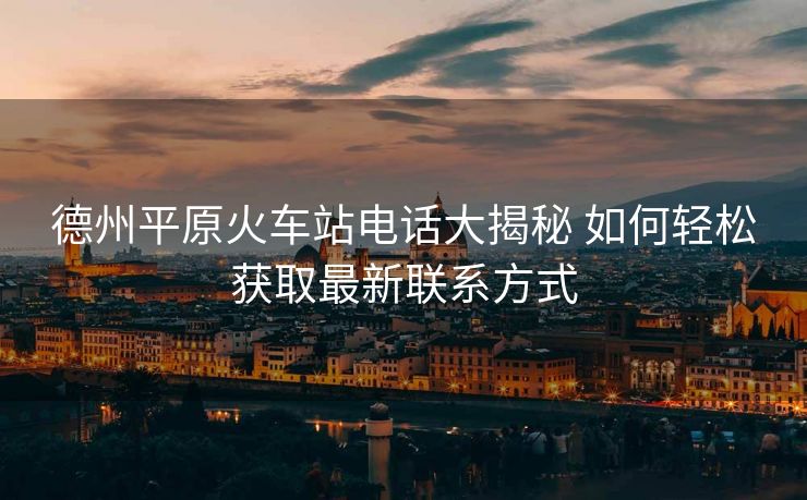 德州平原火車站電話大揭秘 如何輕松獲取最新聯(lián)系方式 德州平原火車站電話大揭秘 如何輕松獲取最新聯(lián)系方式