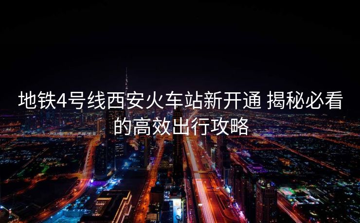 地鐵4號(hào)線西安火車站新開通 揭秘必看的高效出行攻略