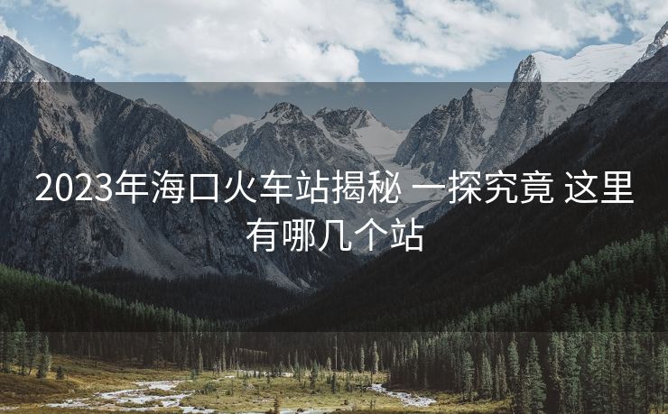 2023年?？诨疖囌窘颐?一探究竟 這里有哪幾個(gè)站