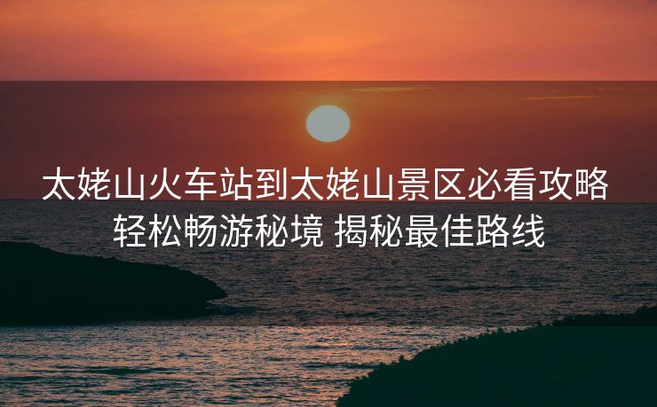 太姥山火車站到太姥山景區(qū)必看攻略 輕松暢游秘境 揭秘最佳路線