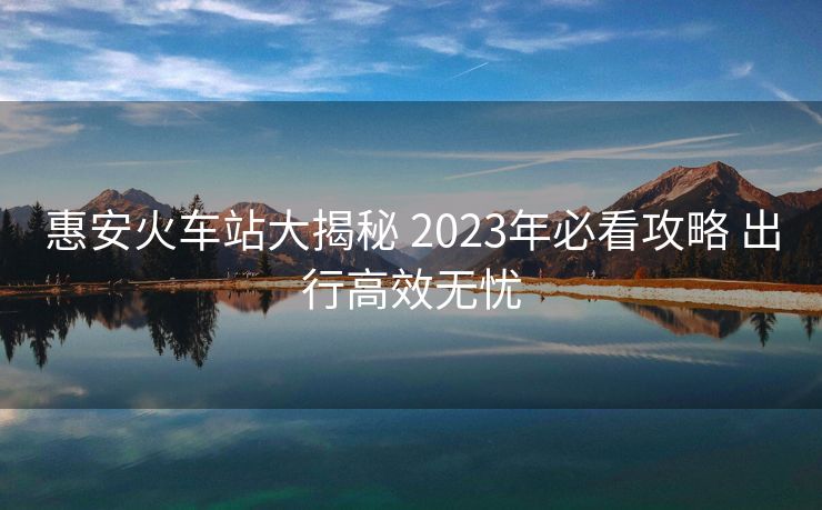 惠安火車站大揭秘 2023年必看攻略 出行高效無憂