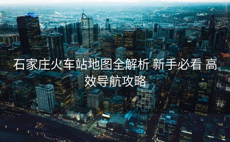 石家莊火車站地圖全解析 新手必看 高效導(dǎo)航攻略