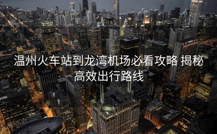 溫州火車站到龍灣機(jī)場必看攻略 揭秘高效出行路線