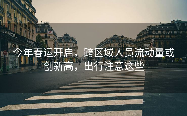 今年春運開啟，跨區(qū)域人員流動量或創(chuàng)新高，出行注意這些