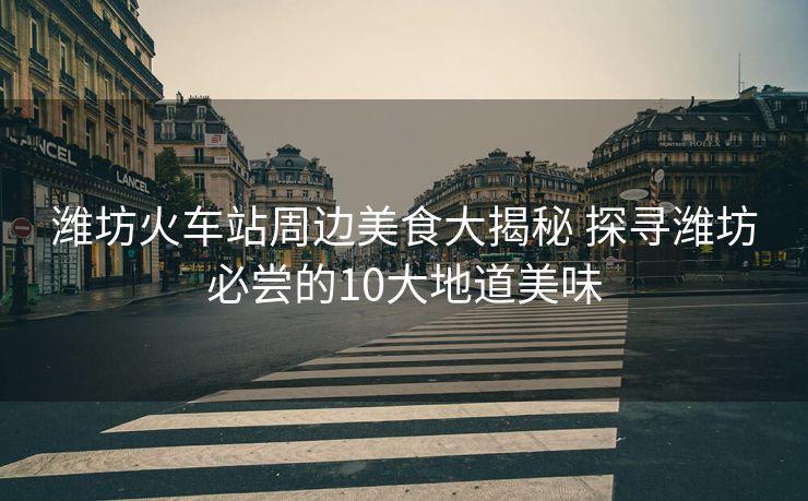 濰坊火車站周邊美食大揭秘 探尋濰坊必嘗的10大地道美味