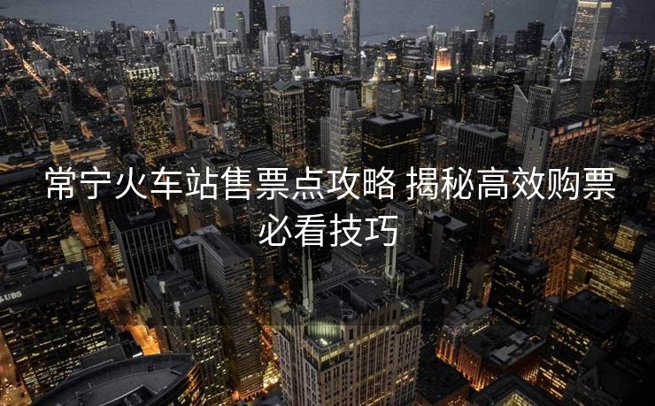 常寧火車站售票點(diǎn)攻略 揭秘高效購票必看技巧
